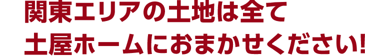 関東エリアの土地は全て土屋ホームにおまかせください！